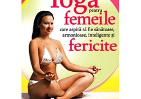 Yoga pentru femeile care aspira sa fie sanatoase, armonioase, inteligente si fericite - Aida Calin
