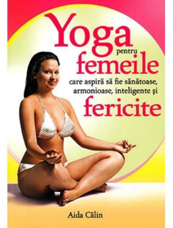 Yoga pentru femeile care aspira sa fie sanatoase, armonioase, inteligente si fericite - Aida Calin