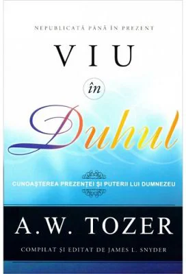 Viu in Duhul. Cunoasterea prezentei si puterii lui Dumnezeu - A. W. Tozer