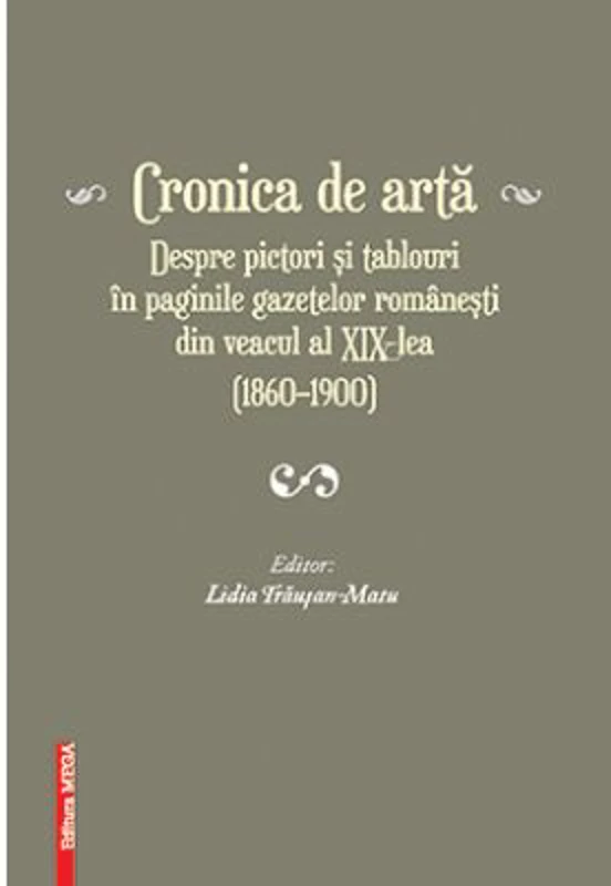 Cronica de arta despre pictori si tablouri in paginile gazetelor romanesti din veacul al 19‑lea (1860–1900) volumul 1 - Lidia Trausan-Matu