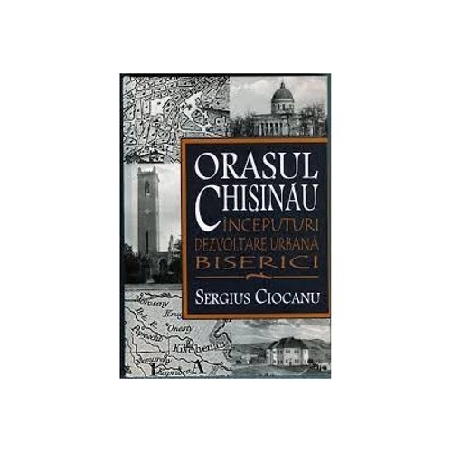 Orasul Chisinau. Inceputuri. Dezvoltare urbana. Biserici. Secolele 15-19 - Sergiu Ciocanu