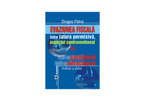 Evaziunea fiscala, intre latura permisiva, aspectul contraventional si caracterul infractional. Editia II - Dragos Patroi