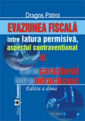 Evaziunea fiscala, intre latura permisiva, aspectul contraventional si caracterul infractional. Editia II - Dragos Patroi