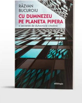 Cu Dumnezeu pe planeta Pipera. O secventa de duhovnicie citadina - Razvan Bucuroiu