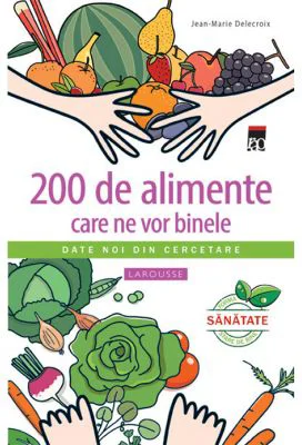 200 de alimente care ne vor binele. Larousse - Jean-Marie Delecroix