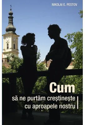 Cum sa ne purtam crestineste cu aproapele nostru - Nikolai E. Pestov