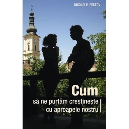 Cum sa ne purtam crestineste cu aproapele nostru - Nikolai E. Pestov