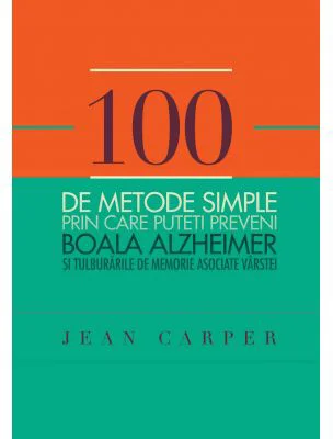 100 de metode simple prin care puteti preveni boala Alzheimer si tulburarile de memorie asociate varstei - Jean Carper