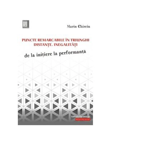 Puncte remarcabile in triunghi. Distante. Inegalitati. De la initiere la performanta - Marin Chirciu