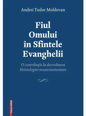 Fiul Omului in Sfintele Evanghelii. O contributie la dezvoltarea Hristologiei noutestamentare - Andrei Tudor Moldovan