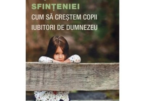 Pasi pe calea sfinteniei. Cum sa crestem copii iubitori de Dumnezeu