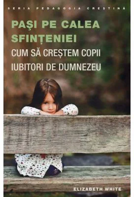 Pasi pe calea sfinteniei. Cum sa crestem copii iubitori de Dumnezeu
