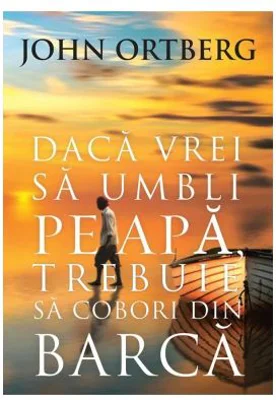 Daca vrei sa umbli pe apa, trebuie sa cobori din barca Editia a 2-a - John Ortberg