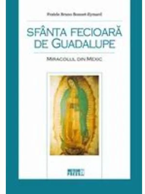 Sfanta Fecioara de Guadalupe. Miracolul din Mexic - Fratele Bruno Bonnet-Eymard