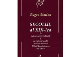 Secolul al 19-lea in doi mesianici chibzuiti si un vizionar mistic. Nicolae Balcescu, Mihail Kogalniceanu, Ion Ghica - Eugen Simion