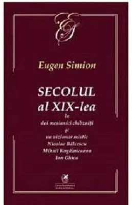 Secolul al 19-lea in doi mesianici chibzuiti si un vizionar mistic. Nicolae Balcescu, Mihail Kogalniceanu, Ion Ghica - Eugen Simion
