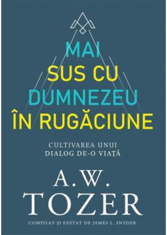Mai sus cu Dumnezeu in rugaciune. Cultivarea unui dialog de-o viata - A. W. Tozer