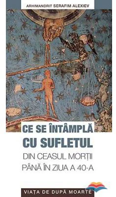 Ce se intampla cu sufletul din ceasul mortii pana in ziua a 40-a. Viata de dupa moarte - arhim. Serafim Alexiev