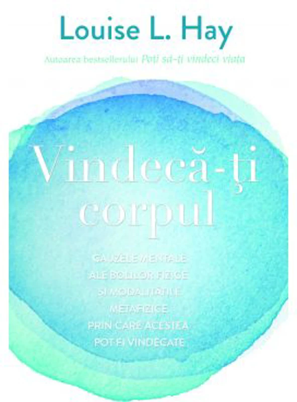 Vindeca-ti corpul. Cauzele mentale ale bolilor fizice si modalitatile metafizice prin care acestea pot fi vindecate - Louise L. Hay