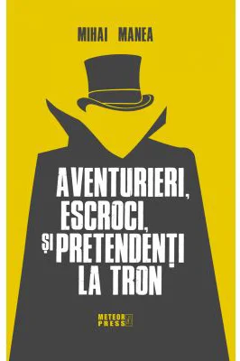 Aventurieri, escroci si pretendenti la tron - Mihai Manea