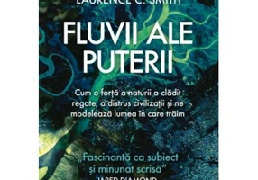 Fluvii ale puterii. Cum o forta a naturii a cladit regate, a distrus civilizatii si ne modeleaza lumea in care traim - Laurence C. Smith