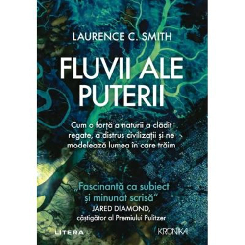 Fluvii ale puterii. Cum o forta a naturii a cladit regate, a distrus civilizatii si ne modeleaza lumea in care traim - Laurence C. Smith