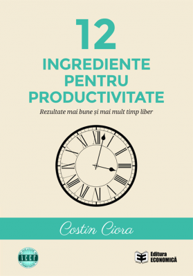 12 ingrediente pentru productivitate. Rezultate mai bune si mai mult timp liber - Costin Ciora
