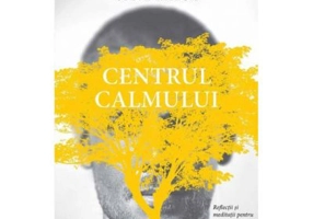 Centrul calmului. Reflectii si meditatii pentru trezirea spirituala