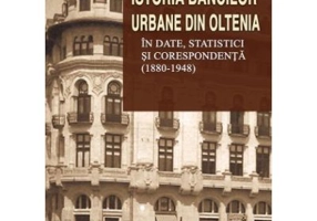 Istoria bancilor urbane din Oltenia in date, statistici si corespondenta (1880-1948)