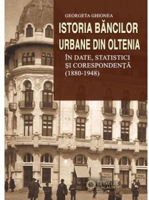 Istoria bancilor urbane din Oltenia in date, statistici si corespondenta (1880-1948)