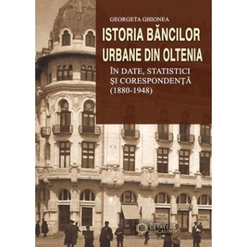Istoria bancilor urbane din Oltenia in date, statistici si corespondenta (1880-1948)