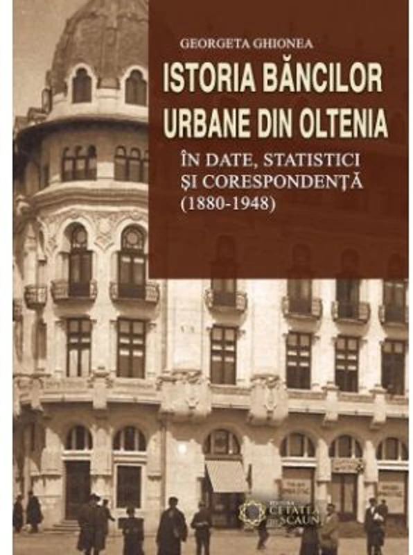 Istoria bancilor urbane din Oltenia in date, statistici si corespondenta (1880-1948)