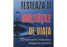 TESTEAZA-TI ABILITATILE DE VIATA. 10 teste pentru masurarea inteligentei practice - John Liptak
