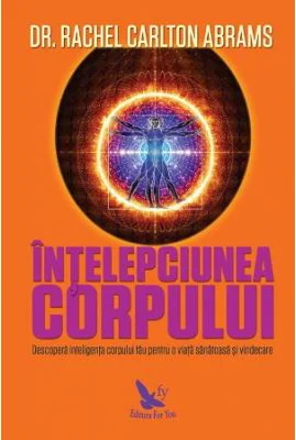 Intelepciunea corpului. Descopera inteligenta corpului tau pentru o viata sanatoasa si vindecare - Rachel Carlton Abrams