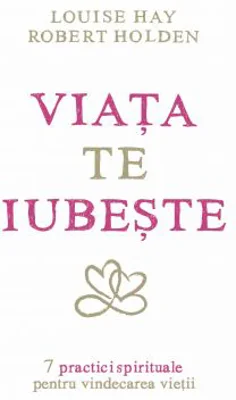 Viata te iubeste. 7 practici spirituale pentru vindecarea vietii - Louise L. Hay, Robert Holden
