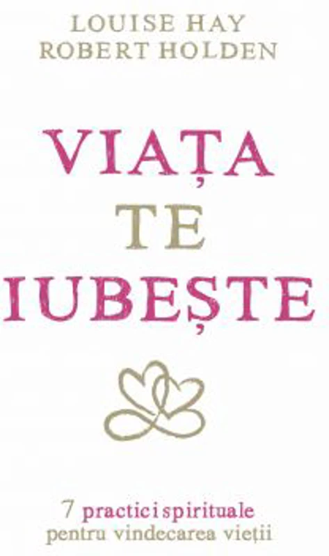 Viata te iubeste. 7 practici spirituale pentru vindecarea vietii - Louise L. Hay, Robert Holden