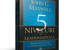 CELE 5 NIVELURI ALE LEADERSHIPULUI - Metode testate pentru a-ti atinge potentialul maxim - John C. Maxwell