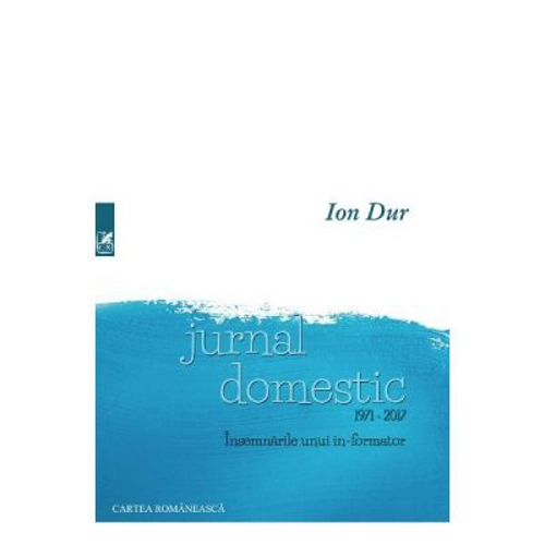 Jurnal domestic 1971-2017. Insemnarile unui in-formator - Ion Dur