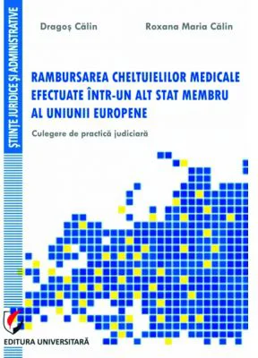 Rambursarea cheltuielilor medicale efectuate intr-un alt stat membru al Uniunii Europene. Culegere de practica judiciara - Dragos Calin, Roxana-Maria