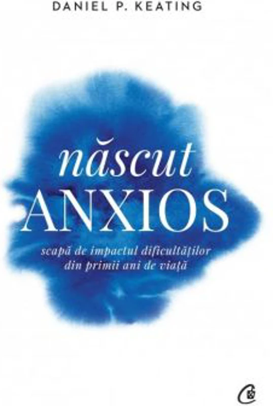 Nascut anxios. Scapa de impactul dificultatilor din primii ani de viata - Daniel P. Keating