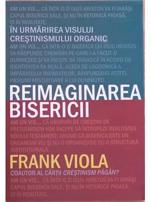Reimaginarea bisericii. In urmarirea visului crestinismului organic - Frank Viola