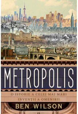 Metropolis. O istorie a celei mai mari inventii a omenirii - Ben Wilson