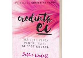 Credinta ei. Traieste viata pentru care ai fost creata - Debbie Lindell