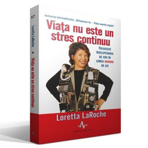 VIATA NU ESTE UN STRES CONTINUU - Foloseste intelepciunea de ieri in viata nebuna de azi - Loretta LaRoche