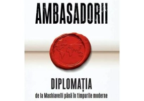 Ambasadorii. Diplomatia de la Machiavelli pana in timpurile moderne