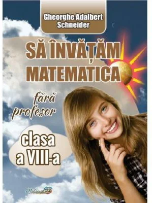 Sa invatam matematica fara profesor - Clasa 8 - Gheorghe Adalbert Schneider