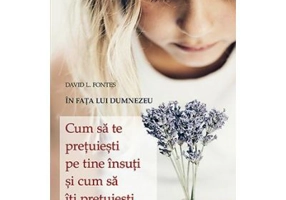 Cum sa te pretuiesti pe tine insuti si cum sa iti pretuiesti aproapele. In fata lui Dumnezeu - David L. Fontes