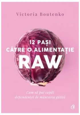 12 pasi catre o alimentatie raw. Cum sa pui capat dependentei de mancare gatita - Victoria Boutenko