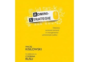 Administrategie. Obtinerea succesului personal in managementul administraiei publice - Maciej Kisilowski in colaborare cu Codrina Rusu