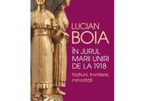 In jurul Marii Uniri de la 1918. Natiuni, frontiere, minoritati - Lucian Boia